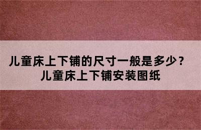 儿童床上下铺的尺寸一般是多少？ 儿童床上下铺安装图纸